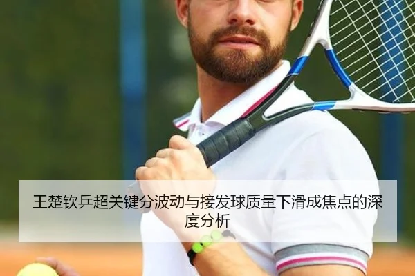 王楚钦乒超关键分波动与接发球质量下滑成焦点的深度分析